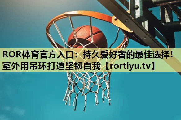 持久爱好者的最佳选择！室外用吊环打造坚韧自我