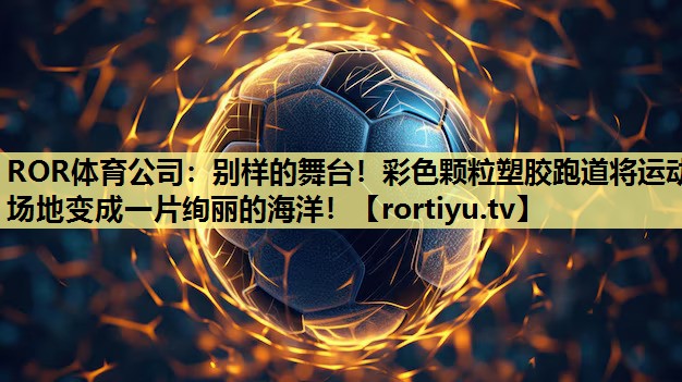 别样的舞台！彩色颗粒塑胶跑道将运动场地变成一片绚丽的海洋！